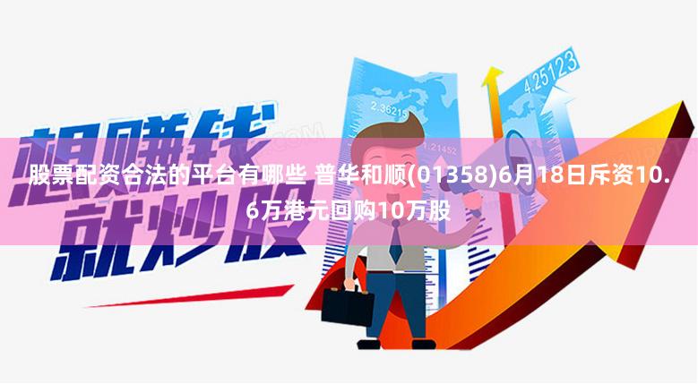 股票配资合法的平台有哪些 普华和顺(01358)6月18日斥资10.6万港元回购10万股