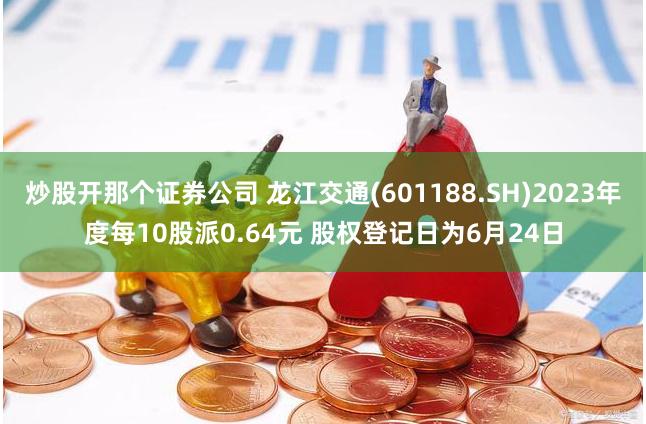 炒股开那个证券公司 龙江交通(601188.SH)2023年度每10股派0.64元 股权登记日为6月24日