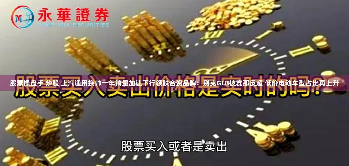 股票操盘手 炒股 上汽通用换帅一年销量加速下行领跌合资品牌：别克GL8被赛那反超 低价电动车型占比再上升