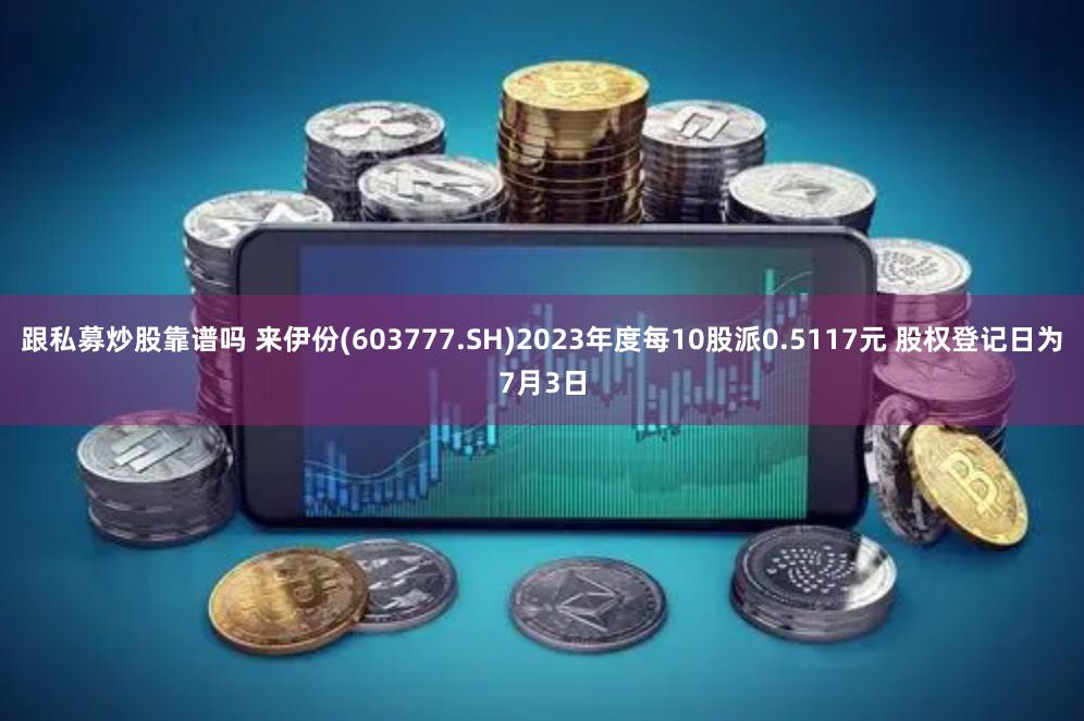 跟私募炒股靠谱吗 来伊份(603777.SH)2023年度每10股派0.5117元 股权登记日为7月3日