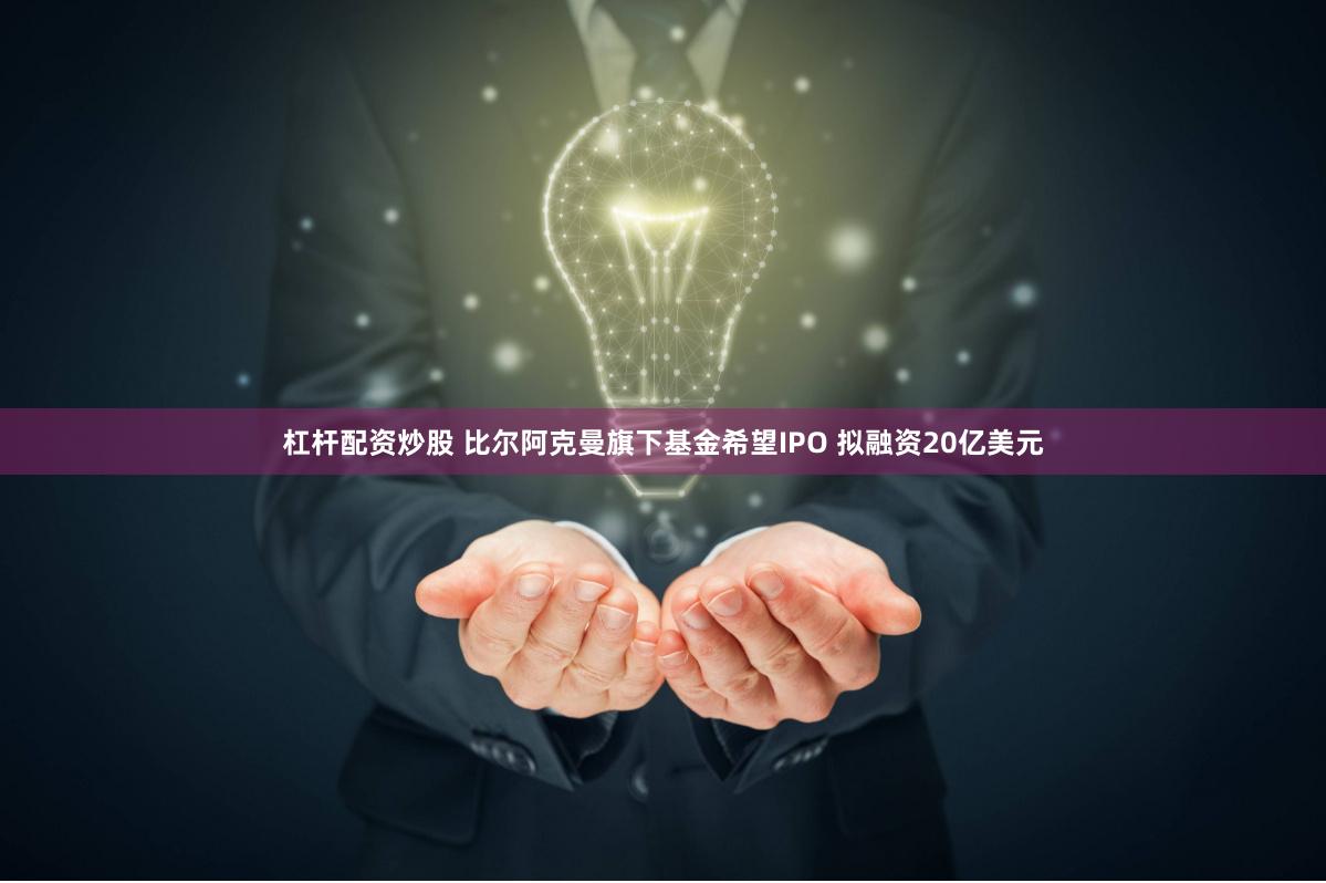 杠杆配资炒股 比尔阿克曼旗下基金希望IPO 拟融资20亿美元