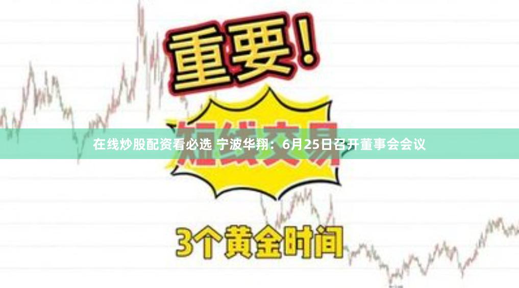 在线炒股配资看必选 宁波华翔：6月25日召开董事会会议