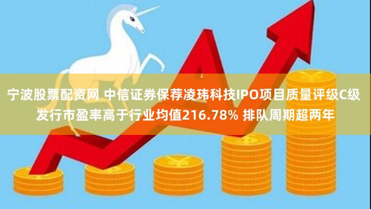 宁波股票配资网 中信证券保荐凌玮科技IPO项目质量评级C级 发行市盈率高于行业均值216.78% 排队周期超两年