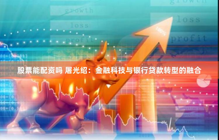 股票能配资吗 屠光绍：金融科技与银行贷款转型的融合