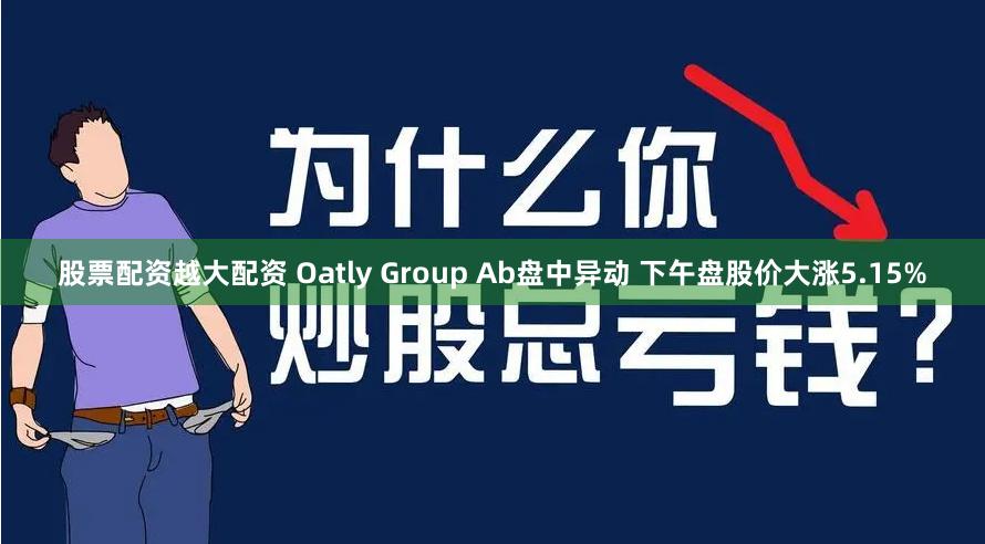 股票配资越大配资 Oatly Group Ab盘中异动 下午盘股价大涨5.15%