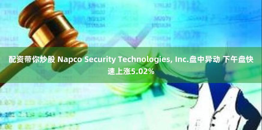 配资带你炒股 Napco Security Technologies, Inc.盘中异动 下午盘快速上涨5.02%