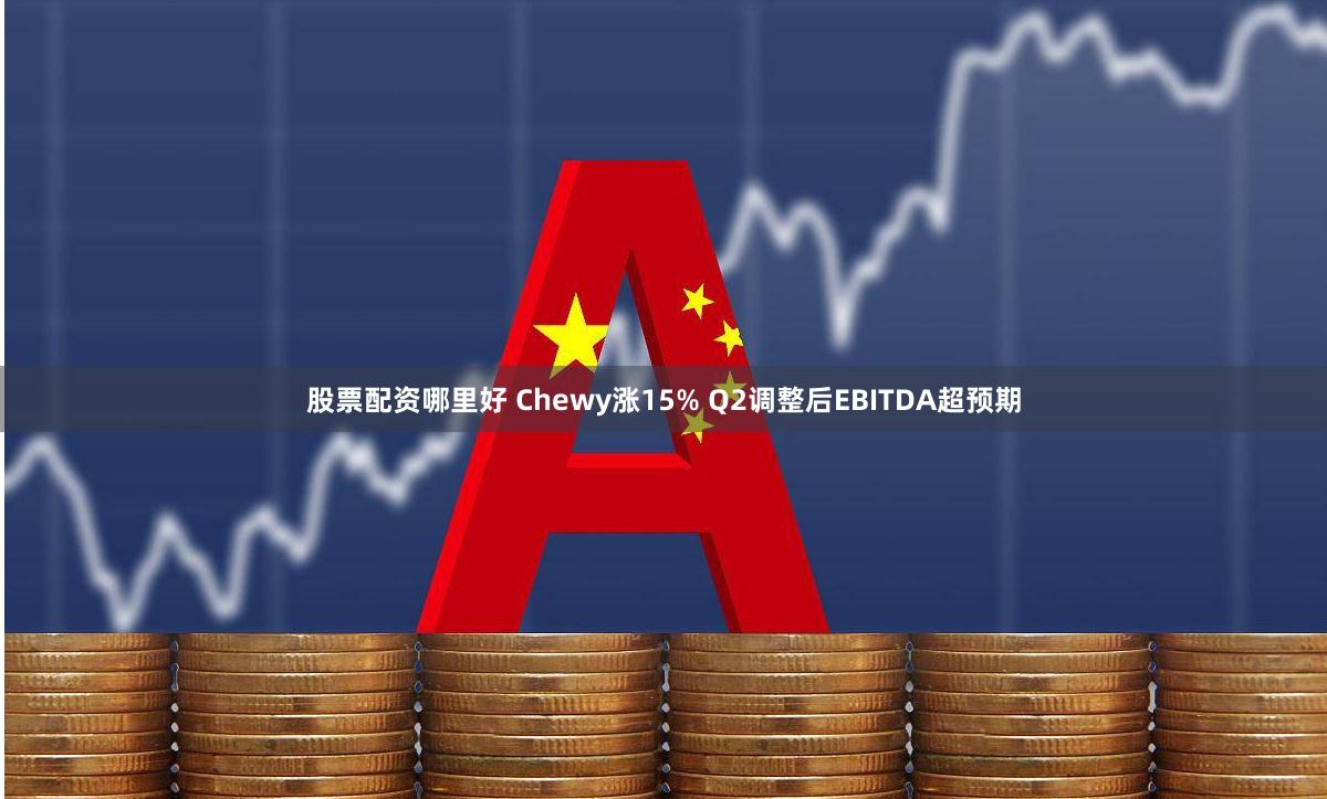 股票配资哪里好 Chewy涨15% Q2调整后EBITDA超预期