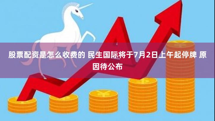 股票配资是怎么收费的 民生国际将于7月2日上午起停牌 原因待公布