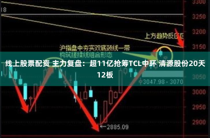 线上股票配资 主力复盘：超11亿抢筹TCL中环 清源股份20天12板