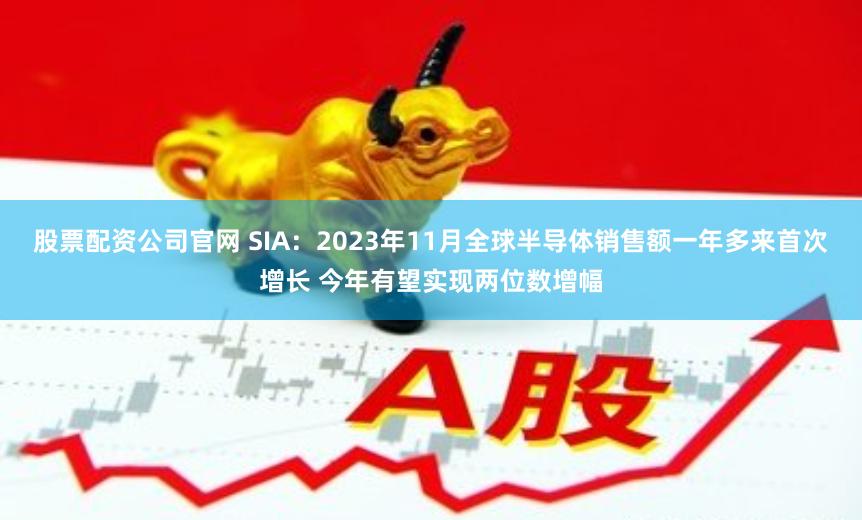 股票配资公司官网 SIA：2023年11月全球半导体销售额一年多来首次增长 今年有望实现两位数增幅