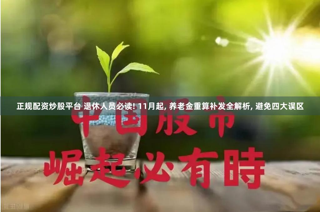 正规配资炒股平台 退休人员必读! 11月起, 养老金重算补发全解析, 避免四大误区