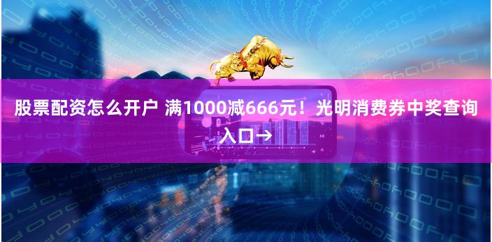 股票配资怎么开户 满1000减666元！光明消费券中奖查询入口→