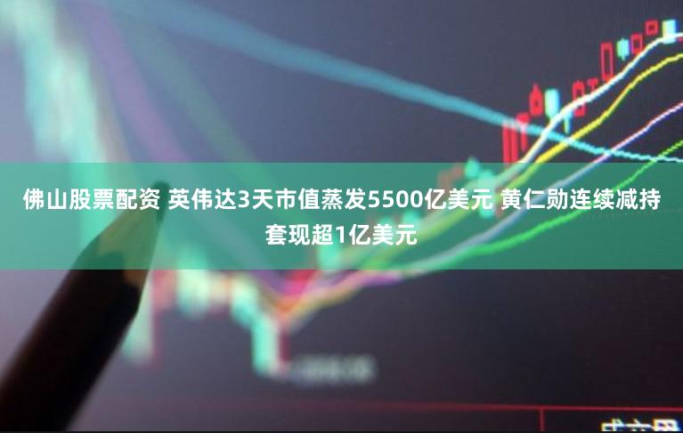 佛山股票配资 英伟达3天市值蒸发5500亿美元 黄仁勋连续减持套现超1亿美元