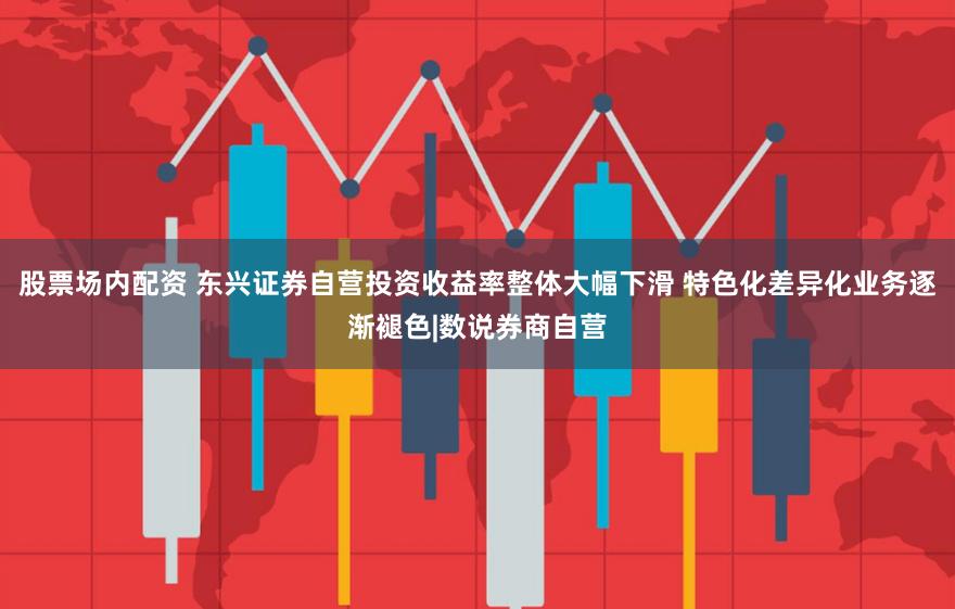 股票场内配资 东兴证券自营投资收益率整体大幅下滑 特色化差异化业务逐渐褪色|数说券商自营