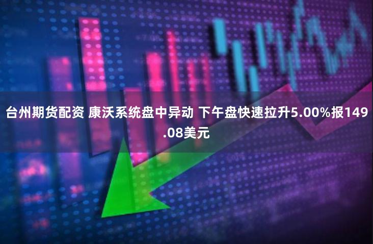 台州期货配资 康沃系统盘中异动 下午盘快速拉升5.00%报149.08美元