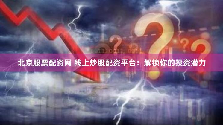 北京股票配资网 线上炒股配资平台：解锁你的投资潜力