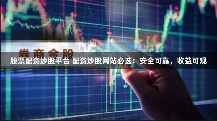 股票配资炒股平台 配资炒股网站必选：安全可靠，收益可观