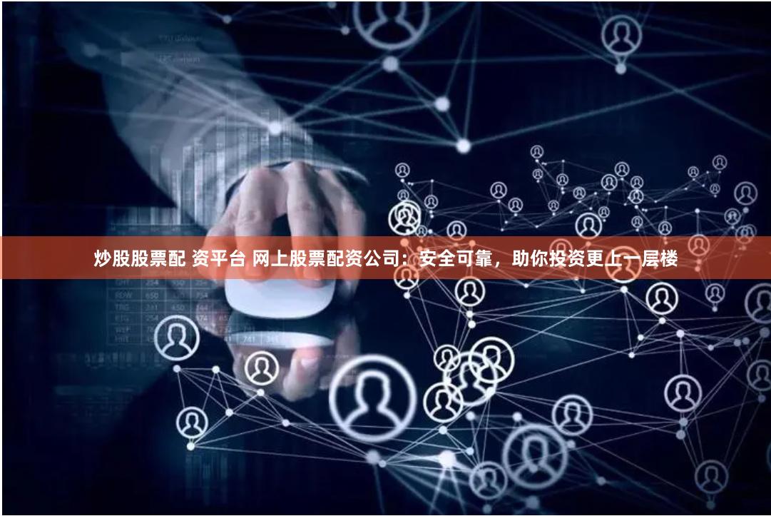 炒股股票配 资平台 网上股票配资公司：安全可靠，助你投资更上一层楼