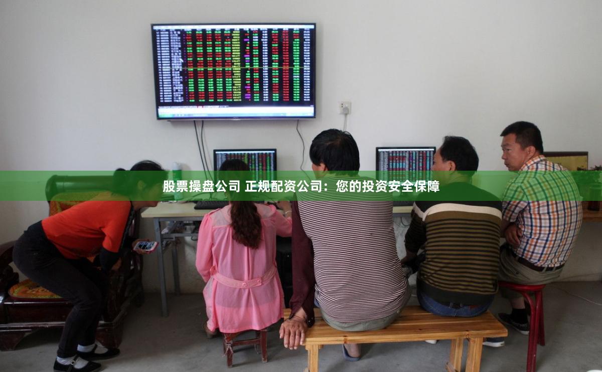 股票操盘公司 正规配资公司：您的投资安全保障