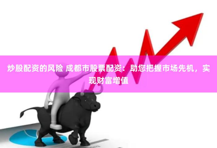 炒股配资的风险 成都市股票配资：助您把握市场先机，实现财富增值