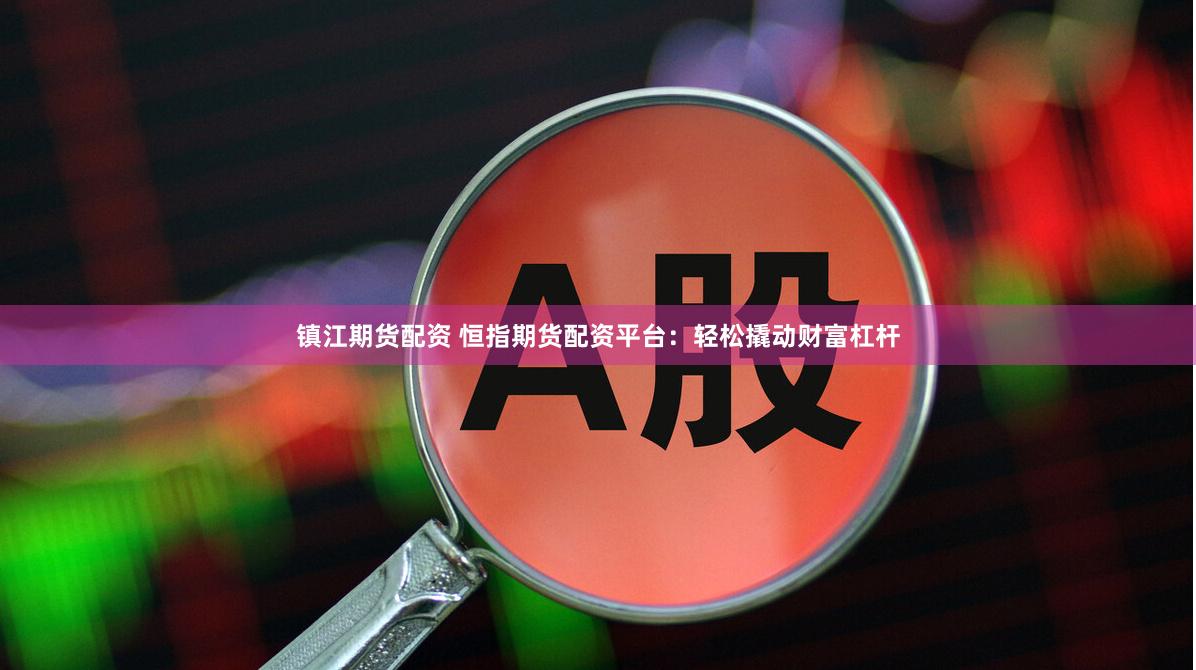 镇江期货配资 恒指期货配资平台：轻松撬动财富杠杆