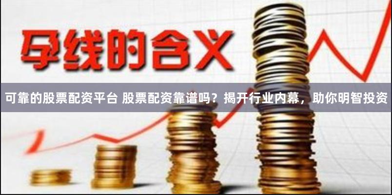 可靠的股票配资平台 股票配资靠谱吗？揭开行业内幕，助你明智投资