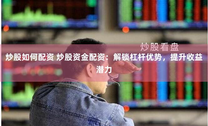 炒股如何配资 炒股资金配资：解锁杠杆优势，提升收益潜力