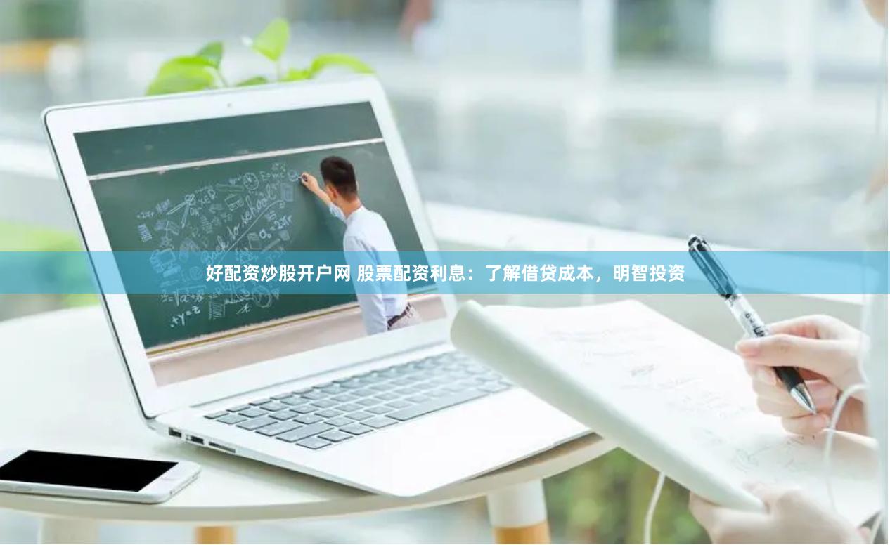 好配资炒股开户网 股票配资利息：了解借贷成本，明智投资