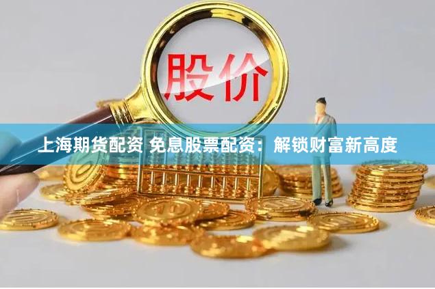 上海期货配资 免息股票配资：解锁财富新高度