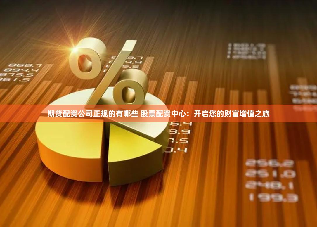 期货配资公司正规的有哪些 股票配资中心：开启您的财富增值之旅