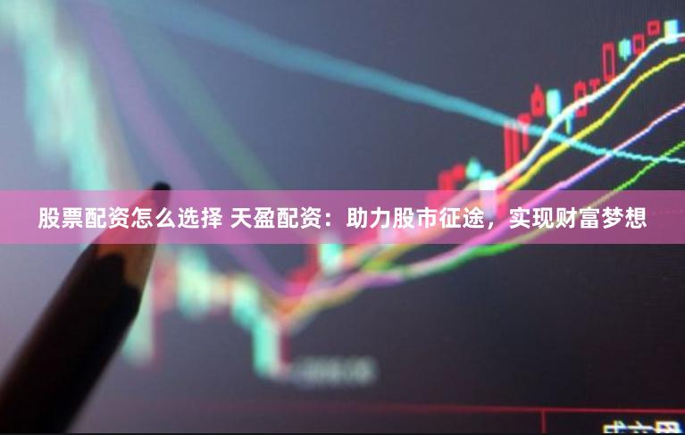 股票配资怎么选择 天盈配资：助力股市征途，实现财富梦想