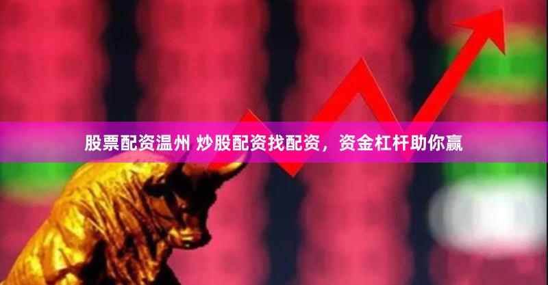 股票配资温州 炒股配资找配资，资金杠杆助你赢