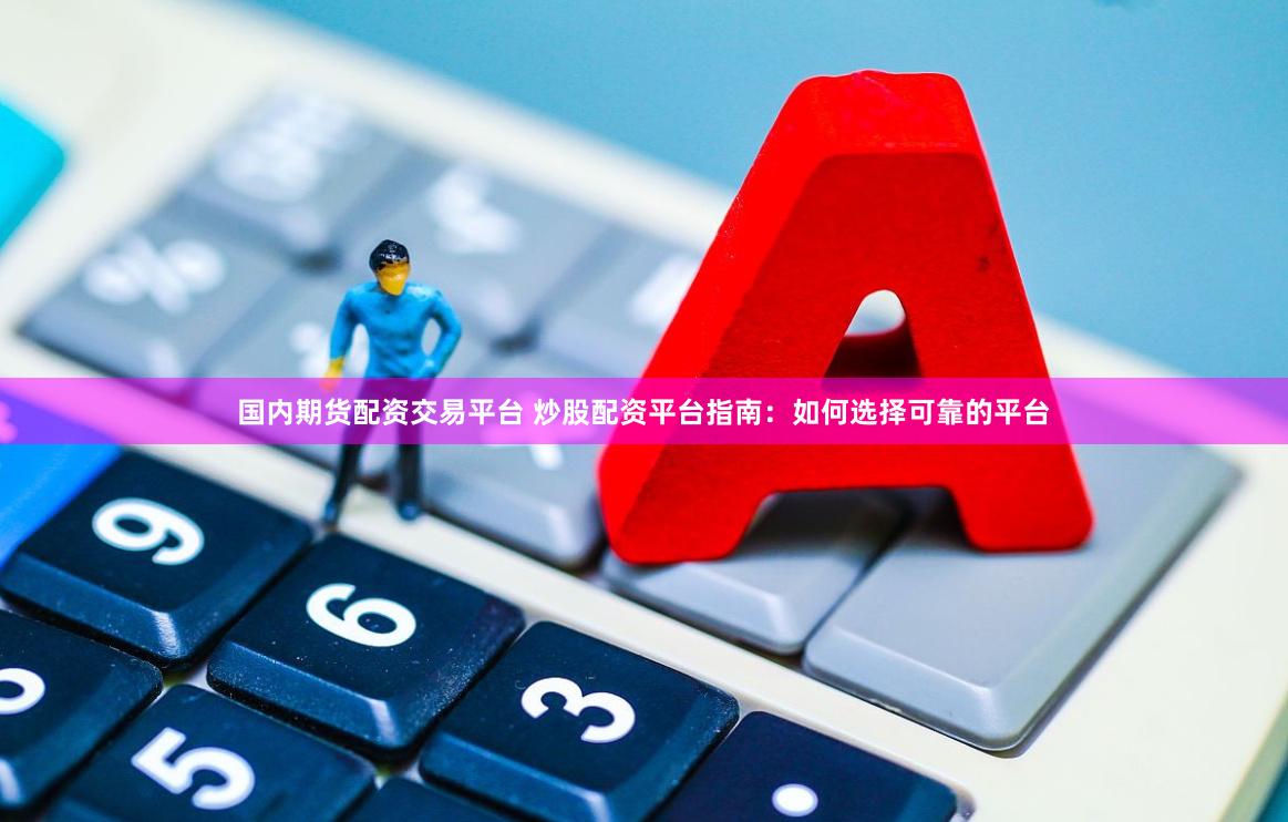 国内期货配资交易平台 炒股配资平台指南：如何选择可靠的平台