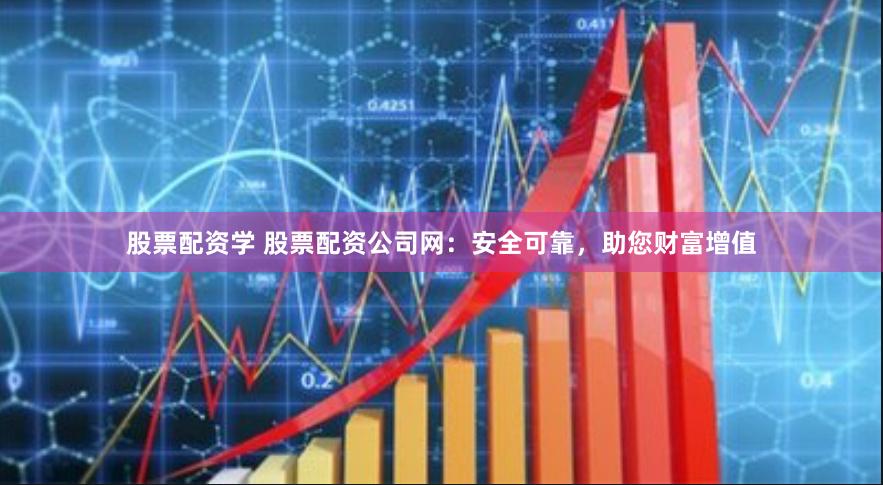 股票配资学 股票配资公司网：安全可靠，助您财富增值