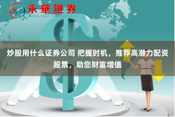 炒股用什么证券公司 把握时机，推荐高潜力配资股票，助您财富增值