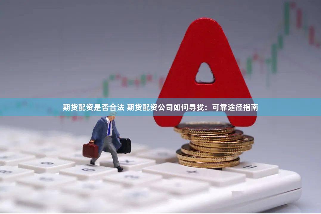 期货配资是否合法 期货配资公司如何寻找：可靠途径指南