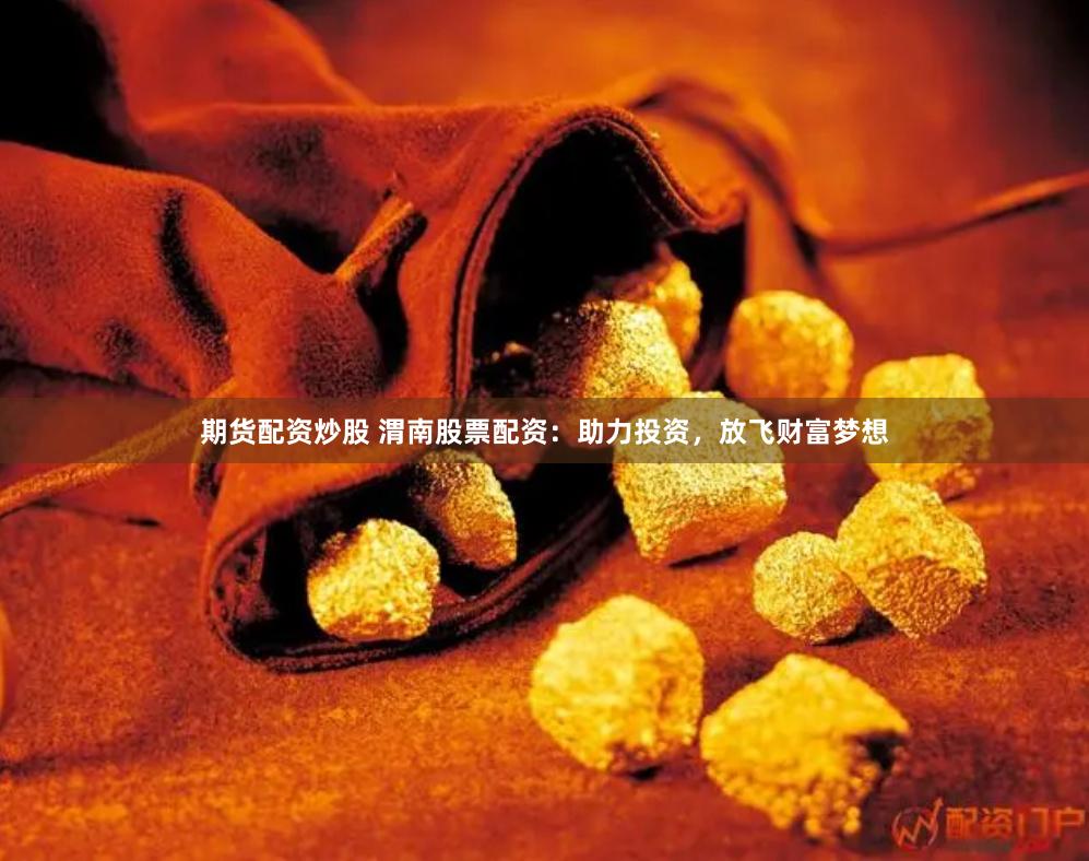 期货配资炒股 渭南股票配资：助力投资，放飞财富梦想