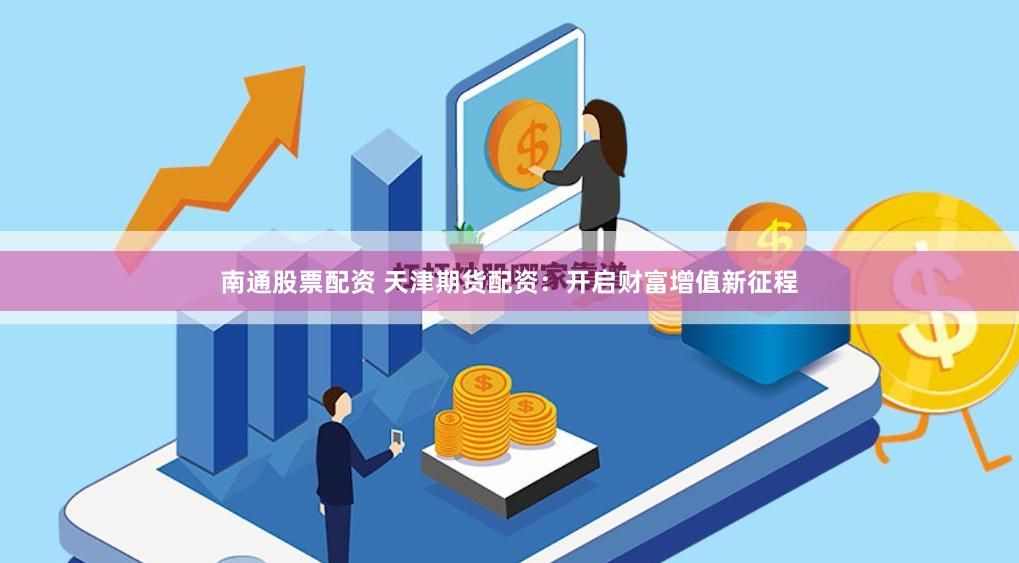 南通股票配资 天津期货配资：开启财富增值新征程