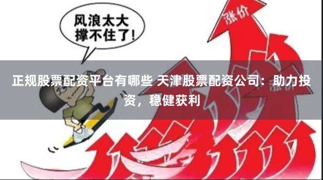 正规股票配资平台有哪些 天津股票配资公司：助力投资，稳健获利