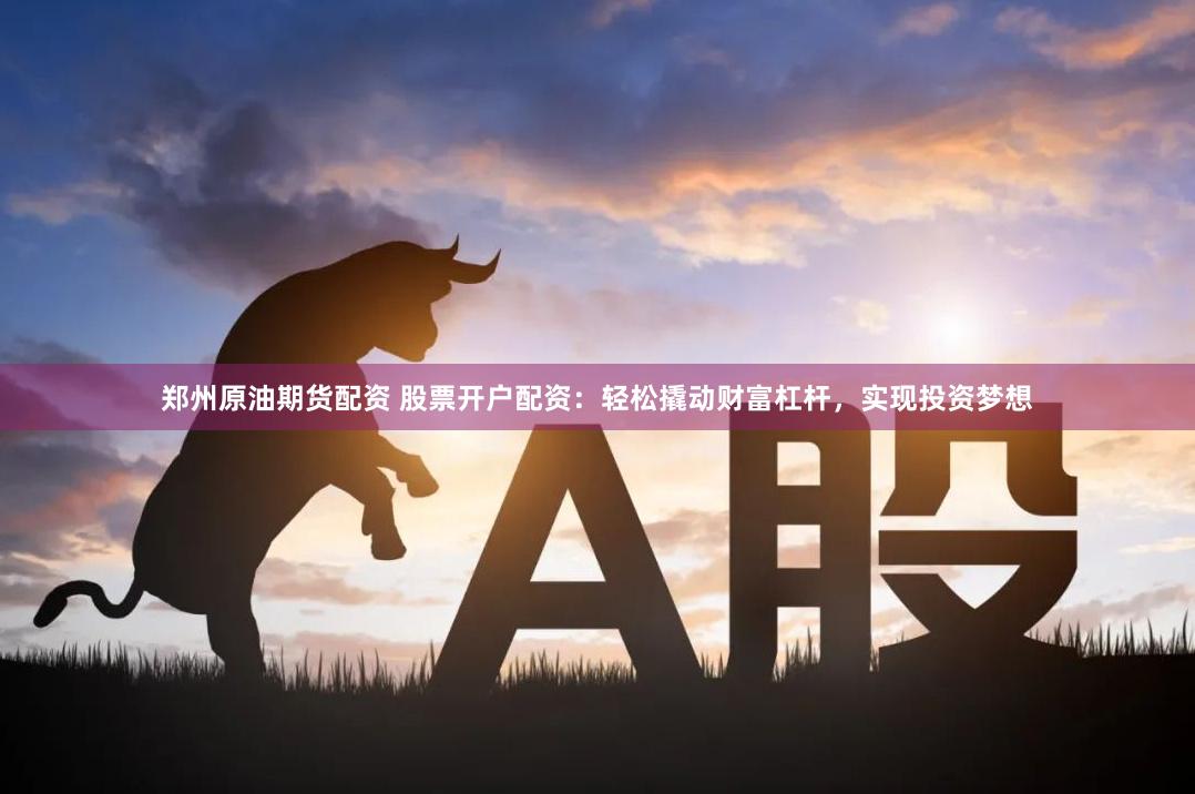 郑州原油期货配资 股票开户配资：轻松撬动财富杠杆，实现投资梦想