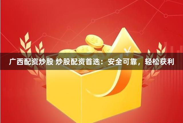 广西配资炒股 炒股配资首选：安全可靠，轻松获利