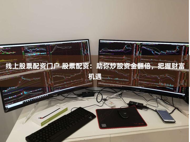 线上股票配资门户 股票配资：助你炒股资金翻倍，把握财富机遇
