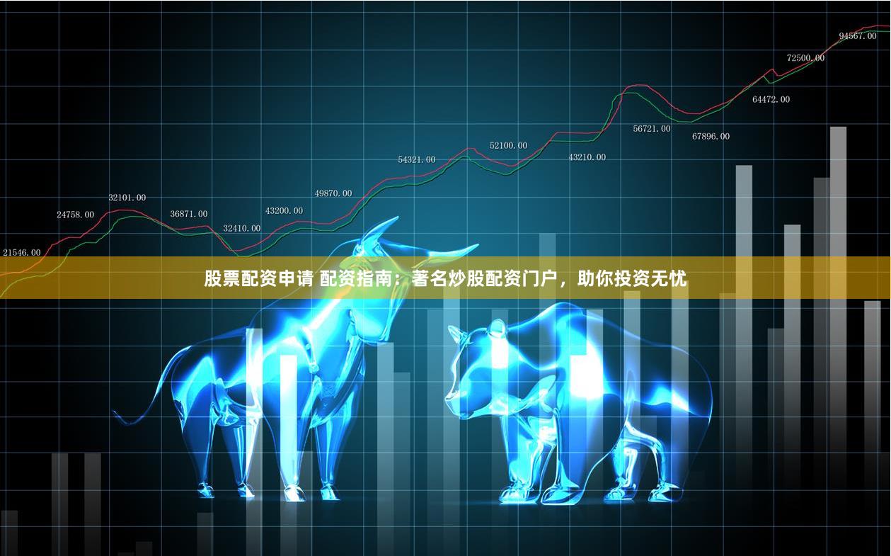 股票配资申请 配资指南：著名炒股配资门户，助你投资无忧