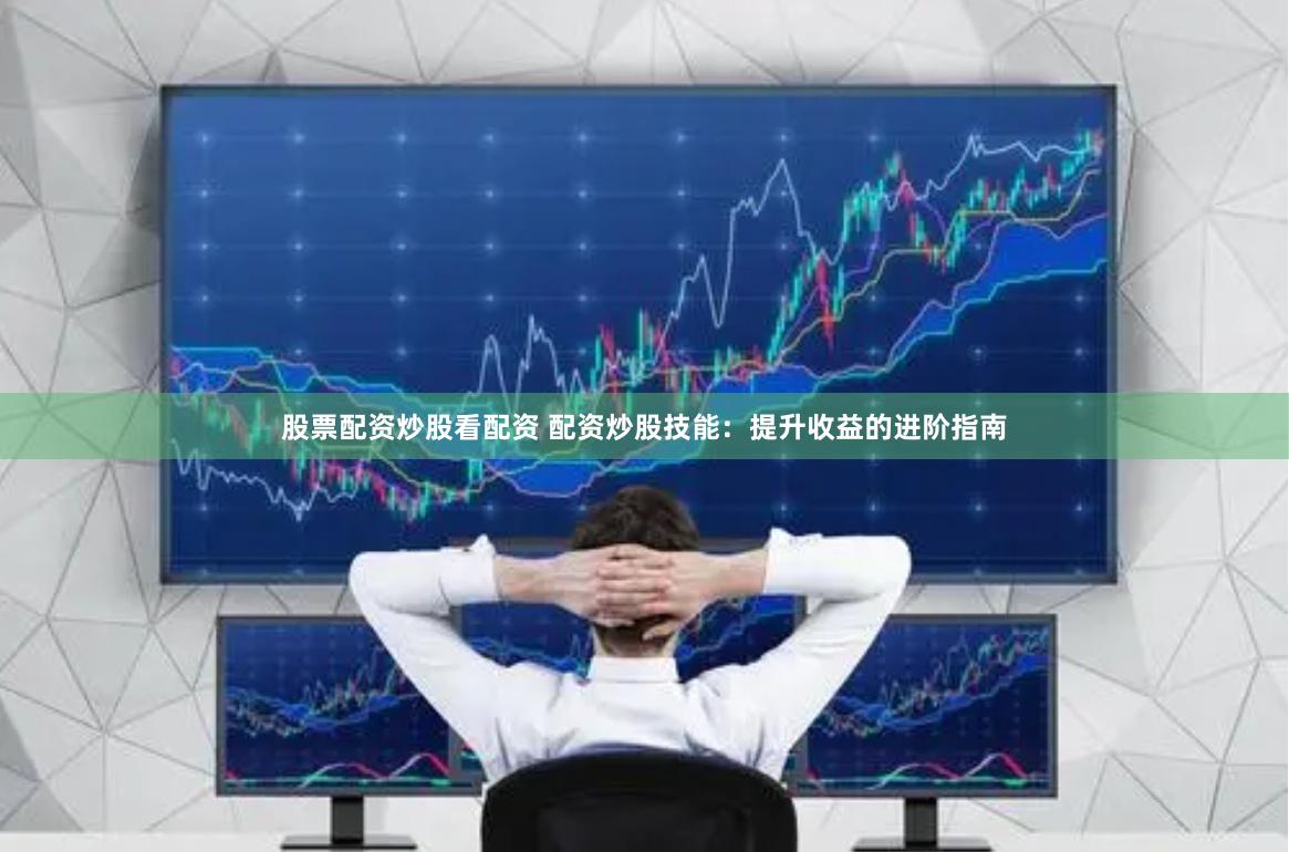 股票配资炒股看配资 配资炒股技能：提升收益的进阶指南