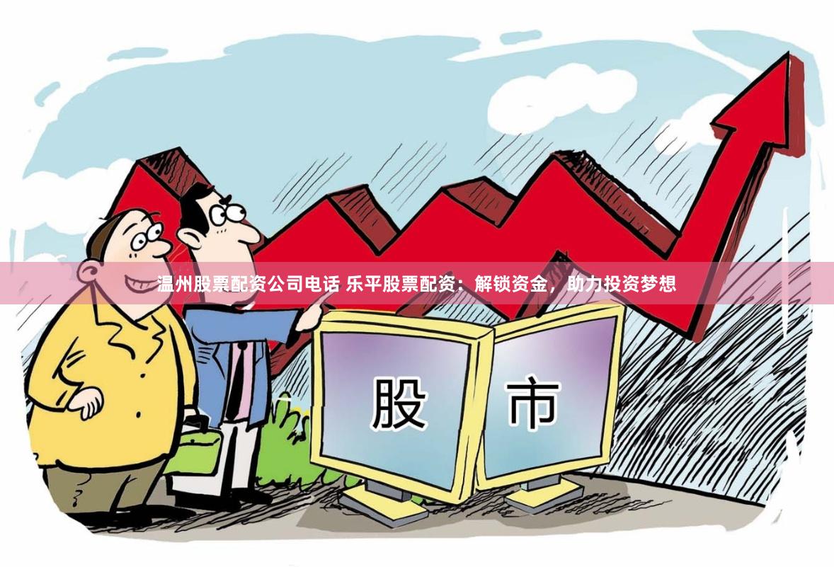 温州股票配资公司电话 乐平股票配资：解锁资金，助力投资梦想