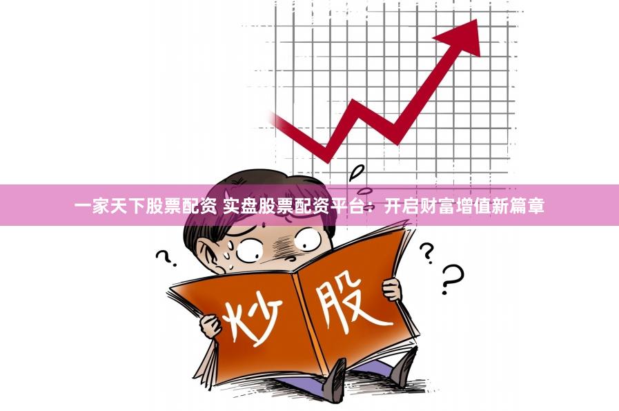 一家天下股票配资 实盘股票配资平台：开启财富增值新篇章