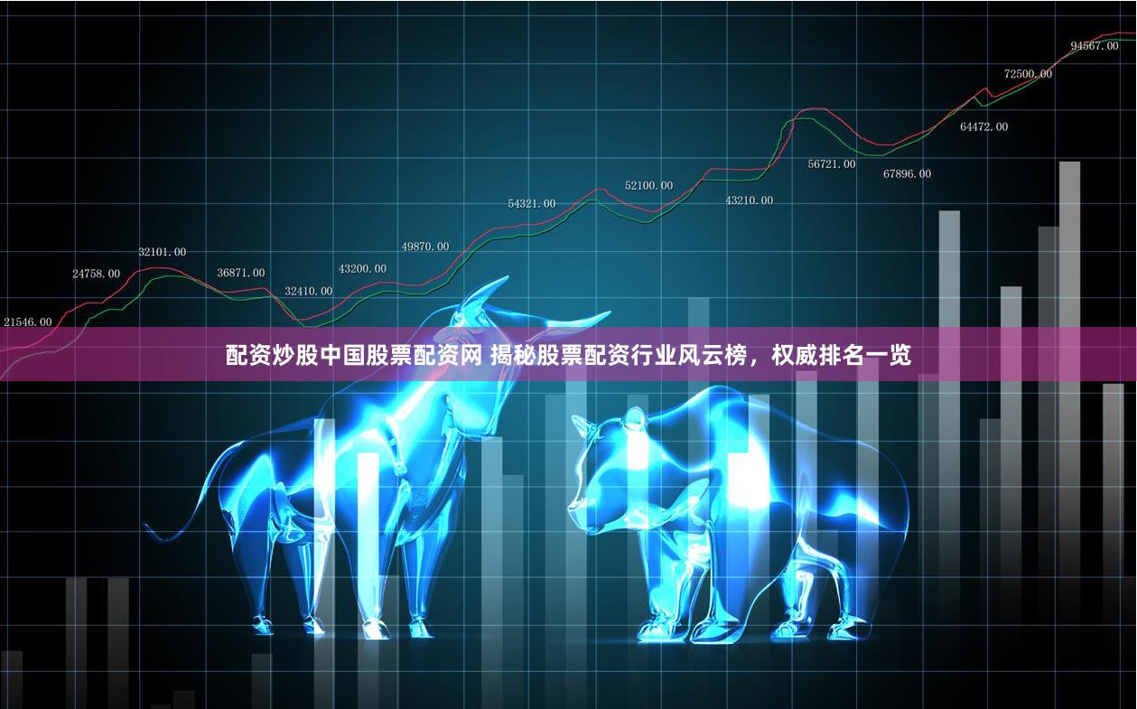 配资炒股中国股票配资网 揭秘股票配资行业风云榜，权威排名一览