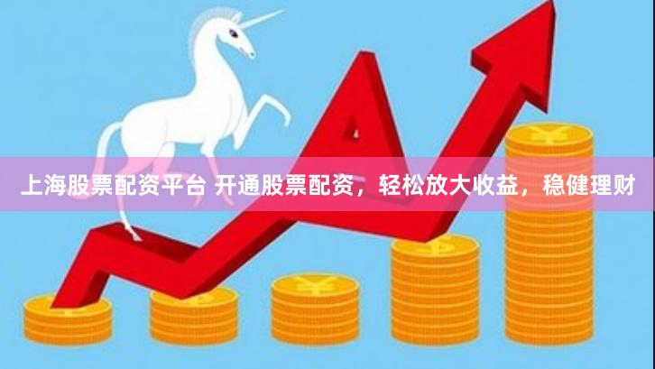 上海股票配资平台 开通股票配资，轻松放大收益，稳健理财