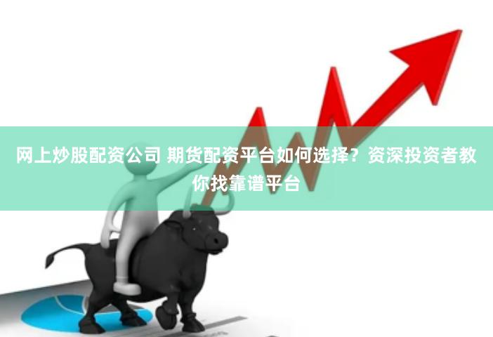 网上炒股配资公司 期货配资平台如何选择？资深投资者教你找靠谱平台