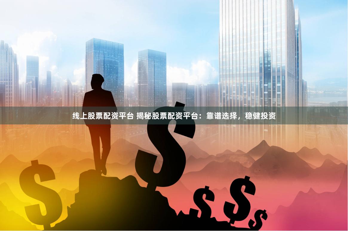 线上股票配资平台 揭秘股票配资平台：靠谱选择，稳健投资
